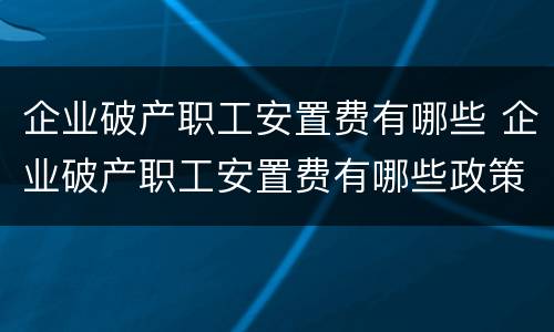 企业破产职工安置费有哪些 企业破产职工安置费有哪些政策
