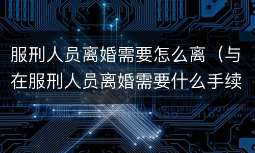服刑人员离婚需要怎么离（与在服刑人员离婚需要什么手续）