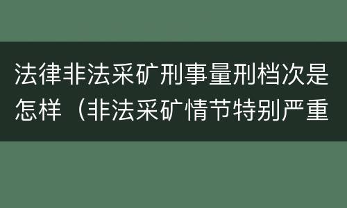 法律非法采矿刑事量刑档次是怎样（非法采矿情节特别严重量刑）