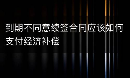 到期不同意续签合同应该如何支付经济补偿