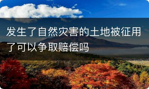发生了自然灾害的土地被征用了可以争取赔偿吗
