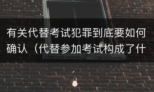 有关代替考试犯罪到底要如何确认（代替参加考试构成了什么犯罪）