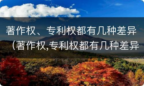 著作权、专利权都有几种差异（著作权,专利权都有几种差异）