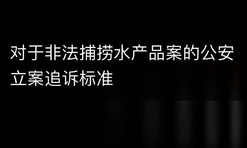 对于非法捕捞水产品案的公安立案追诉标准