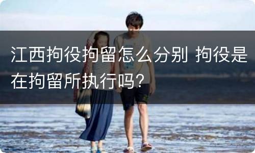 江西拘役拘留怎么分别 拘役是在拘留所执行吗?