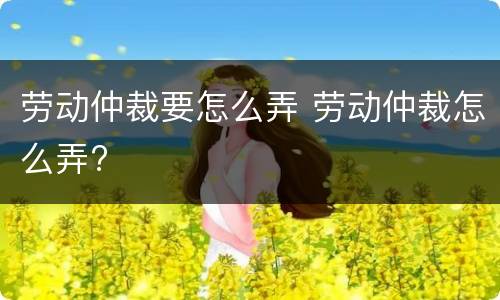 劳动仲裁要怎么弄 劳动仲裁怎么弄?