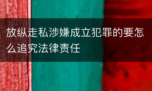 放纵走私涉嫌成立犯罪的要怎么追究法律责任