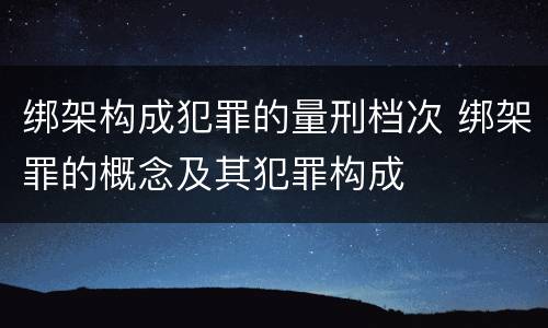 绑架构成犯罪的量刑档次 绑架罪的概念及其犯罪构成