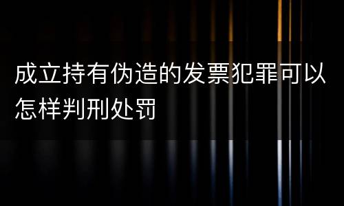 成立持有伪造的发票犯罪可以怎样判刑处罚