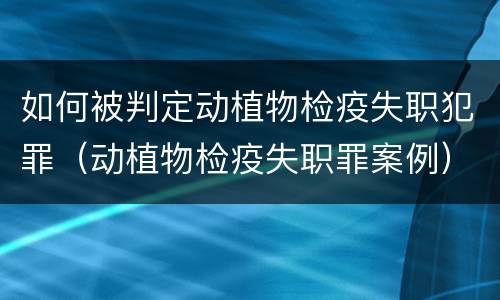 如何被判定动植物检疫失职犯罪（动植物检疫失职罪案例）