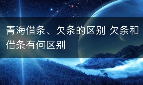 青海借条、欠条的区别 欠条和借条有何区别
