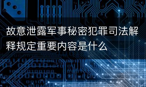 故意泄露军事秘密犯罪司法解释规定重要内容是什么
