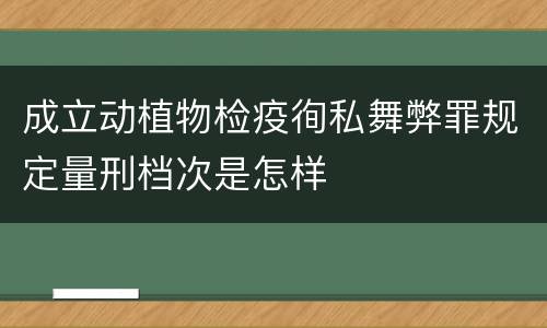 成立动植物检疫徇私舞弊罪规定量刑档次是怎样