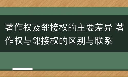 著作权及邻接权的主要差异 著作权与邻接权的区别与联系