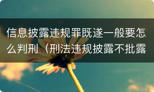 信息披露违规罪既遂一般要怎么判刑（刑法违规披露不批露信息罪）