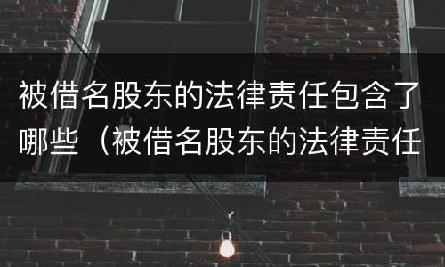 被借名股东的法律责任包含了哪些（被借名股东的法律责任包含了哪些条款）