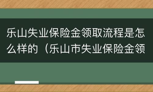 乐山失业保险金领取流程是怎么样的（乐山市失业保险金领取条件）
