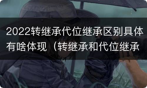 2022转继承代位继承区别具体有啥体现（转继承和代位继承区别）