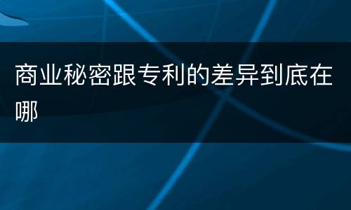 商业秘密跟专利的差异到底在哪