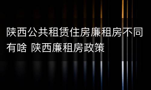 陕西公共租赁住房廉租房不同有啥 陕西廉租房政策