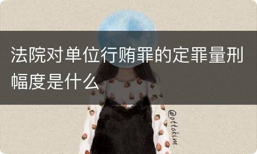 法院对单位行贿罪的定罪量刑幅度是什么
