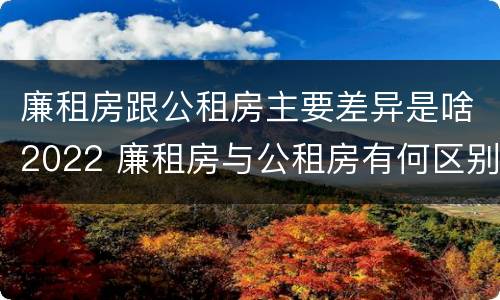 廉租房跟公租房主要差异是啥2022 廉租房与公租房有何区别