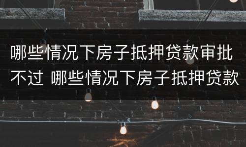哪些情况下房子抵押贷款审批不过 哪些情况下房子抵押贷款审批不过了