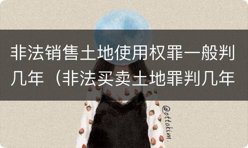 非法销售土地使用权罪一般判几年（非法买卖土地罪判几年）