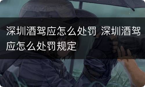 深圳酒驾应怎么处罚 深圳酒驾应怎么处罚规定