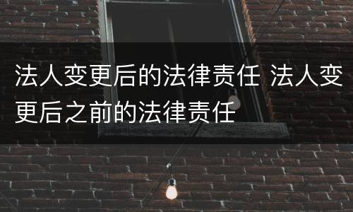 法人变更后的法律责任 法人变更后之前的法律责任