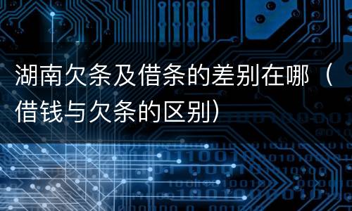 湖南欠条及借条的差别在哪（借钱与欠条的区别）