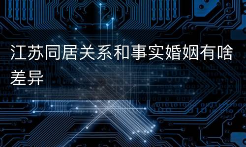 江苏同居关系和事实婚姻有啥差异