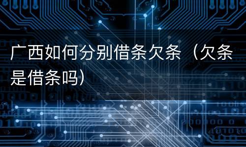 广西如何分别借条欠条（欠条是借条吗）