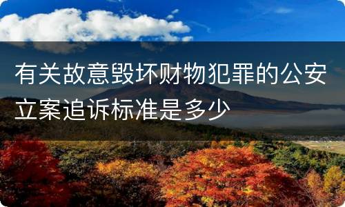 有关故意毁坏财物犯罪的公安立案追诉标准是多少