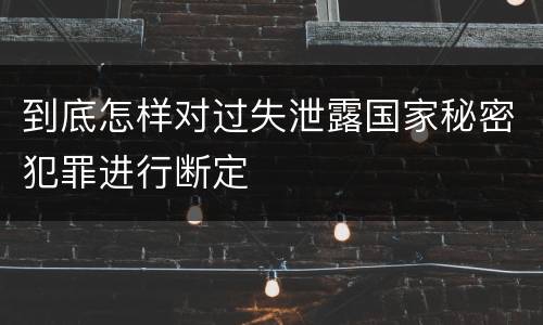 到底怎样对过失泄露国家秘密犯罪进行断定