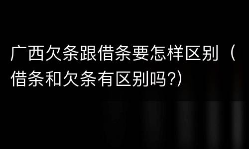 广西欠条跟借条要怎样区别（借条和欠条有区别吗?）