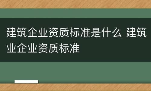 建筑企业资质标准是什么 建筑业企业资质标准