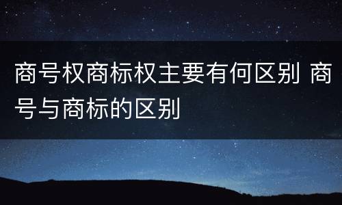 商号权商标权主要有何区别 商号与商标的区别