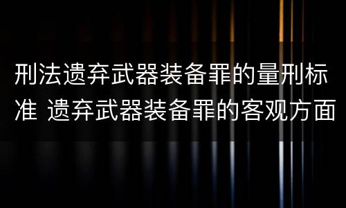 刑法遗弃武器装备罪的量刑标准 遗弃武器装备罪的客观方面表现为