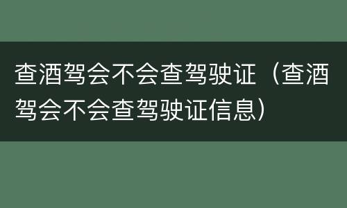 查酒驾会不会查驾驶证（查酒驾会不会查驾驶证信息）