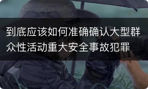 到底应该如何准确确认大型群众性活动重大安全事故犯罪