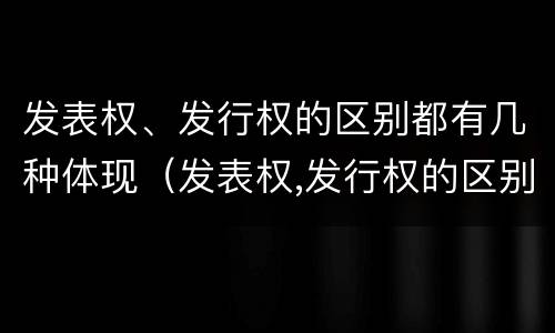 发表权、发行权的区别都有几种体现（发表权,发行权的区别都有几种体现形式）