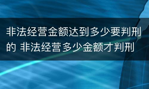 非法经营金额达到多少要判刑的 非法经营多少金额才判刑