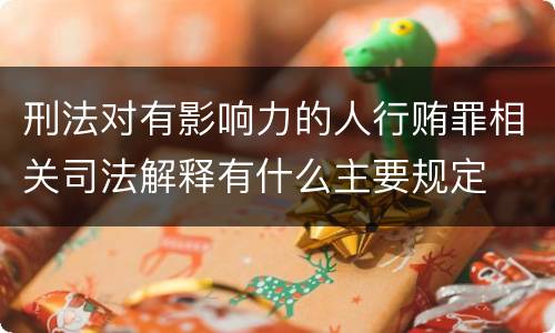 刑法对有影响力的人行贿罪相关司法解释有什么主要规定