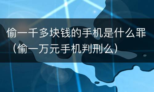 偷一千多块钱的手机是什么罪（偷一万元手机判刑么）