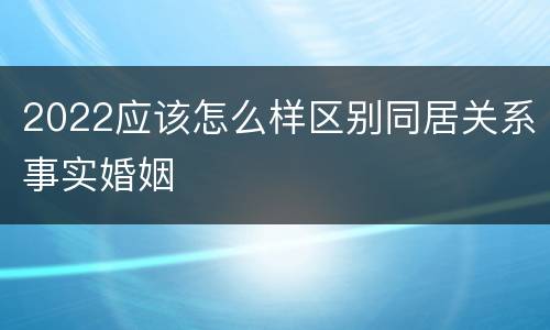2022应该怎么样区别同居关系事实婚姻