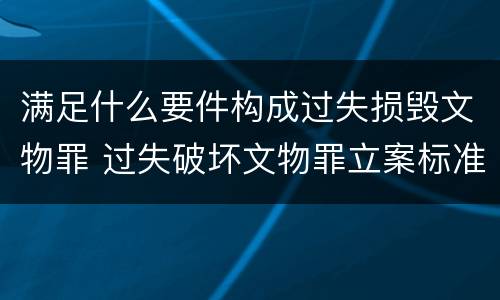 满足什么要件构成过失损毁文物罪 过失破坏文物罪立案标准