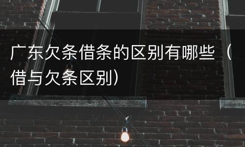 广东欠条借条的区别有哪些（借与欠条区别）