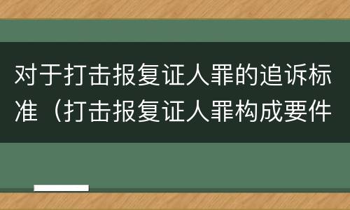 对于打击报复证人罪的追诉标准（打击报复证人罪构成要件）