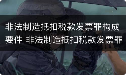 非法制造抵扣税款发票罪构成要件 非法制造抵扣税款发票罪构成要件是什么